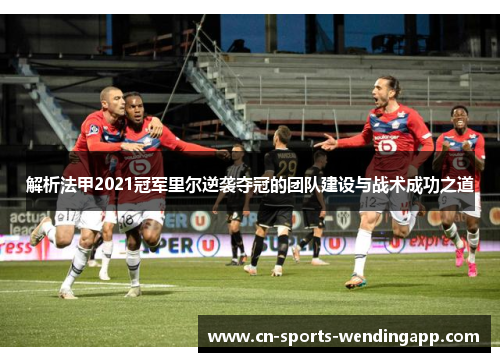 解析法甲2021冠军里尔逆袭夺冠的团队建设与战术成功之道