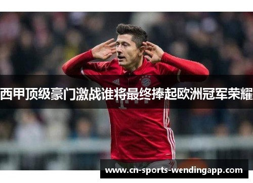西甲顶级豪门激战谁将最终捧起欧洲冠军荣耀