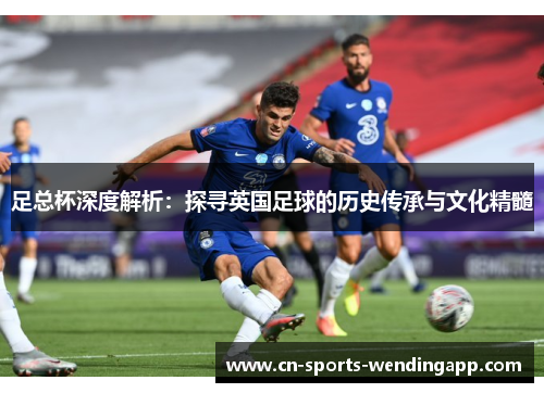 足总杯深度解析：探寻英国足球的历史传承与文化精髓