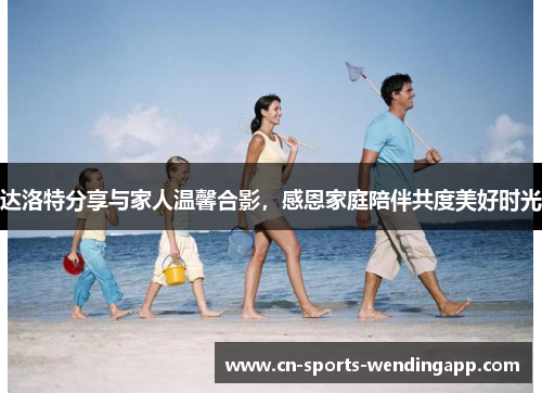 达洛特分享与家人温馨合影，感恩家庭陪伴共度美好时光