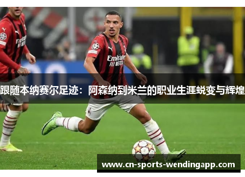 跟随本纳赛尔足迹：阿森纳到米兰的职业生涯蜕变与辉煌