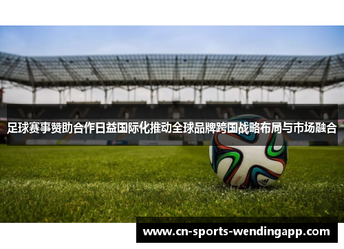 足球赛事赞助合作日益国际化推动全球品牌跨国战略布局与市场融合
