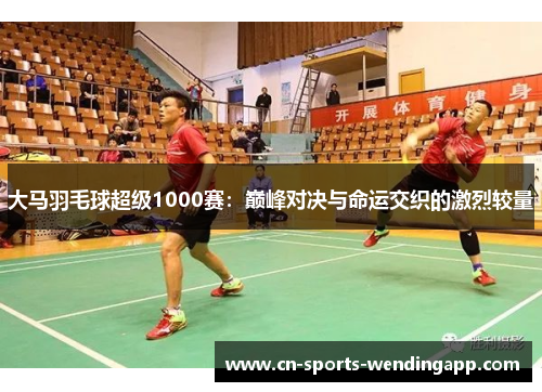 大马羽毛球超级1000赛：巅峰对决与命运交织的激烈较量