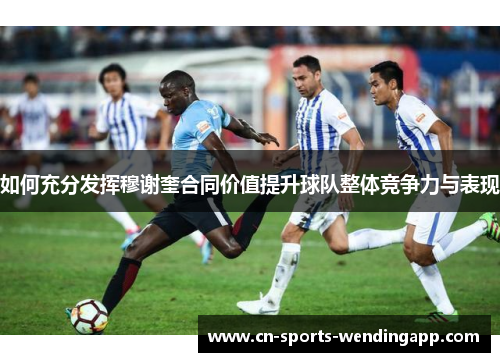 如何充分发挥穆谢奎合同价值提升球队整体竞争力与表现