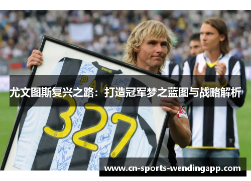 尤文图斯复兴之路：打造冠军梦之蓝图与战略解析
