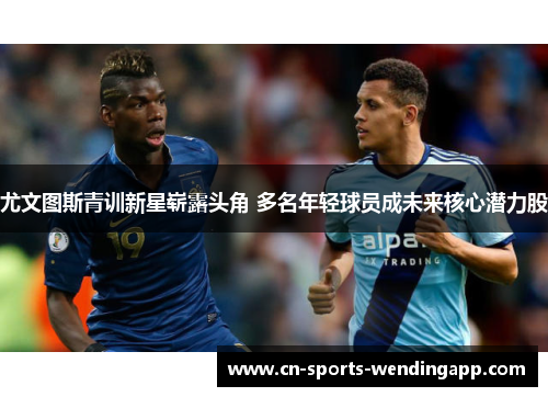 尤文图斯青训新星崭露头角 多名年轻球员成未来核心潜力股