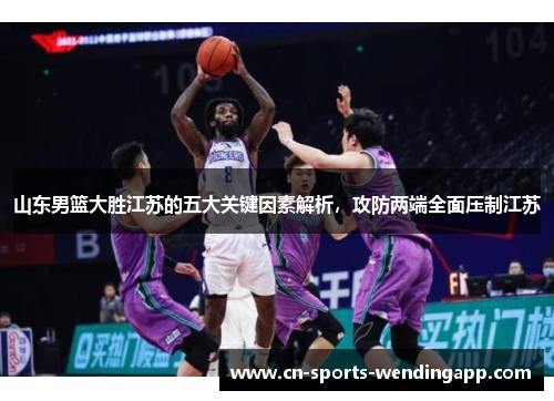 山东男篮大胜江苏的五大关键因素解析，攻防两端全面压制江苏