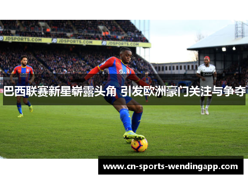 巴西联赛新星崭露头角 引发欧洲豪门关注与争夺