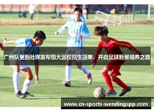 广州队更新社媒发布恒大足校招生简章,开启足球新星培养之路 广州队更新社媒发布恒大足校招生简章,开启足球新星培养之路