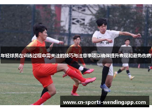 年轻球员在训练过程中需关注的技巧与注意事项以确保提升表现和避免伤病 年轻球员在训练过程中需关注的技巧与注意事项以确保提升表现和避免伤病