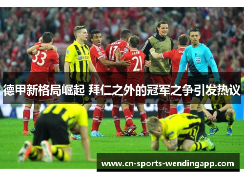 德甲新格局崛起 拜仁之外的冠军之争引发热议