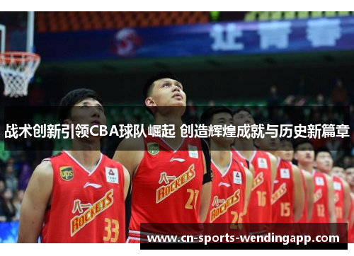 战术创新引领CBA球队崛起 创造辉煌成就与历史新篇章