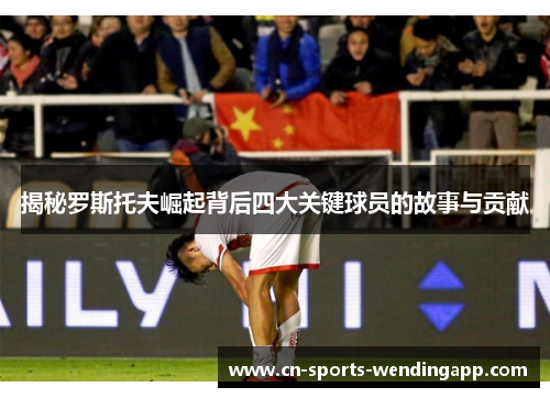 揭秘罗斯托夫崛起背后四大关键球员的故事与贡献