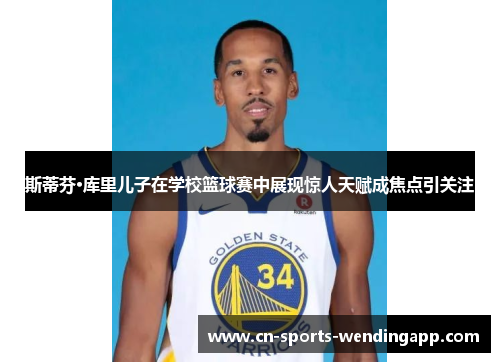 斯蒂芬·库里儿子在学校篮球赛中展现惊人天赋成焦点引关注