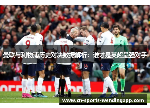 曼联与利物浦历史对决数据解析：谁才是英超最强对手