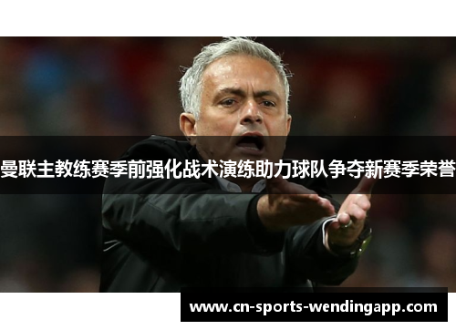 曼联主教练赛季前强化战术演练助力球队争夺新赛季荣誉