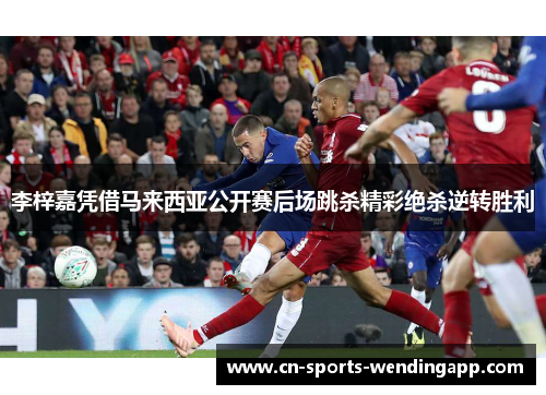 李梓嘉凭借马来西亚公开赛后场跳杀精彩绝杀逆转胜利