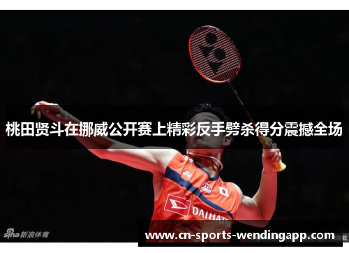 桃田贤斗在挪威公开赛上精彩反手劈杀得分震撼全场 桃田贤斗在挪威公开赛上精彩反手劈杀得分震撼全场