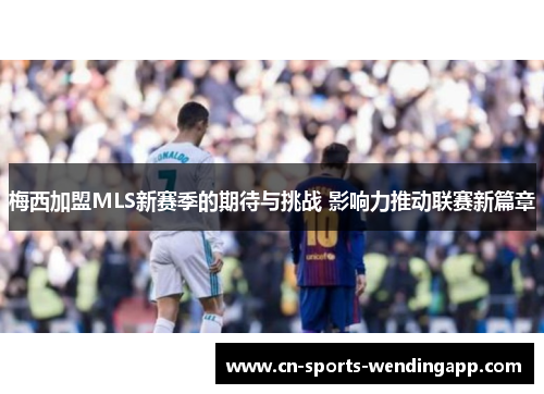 梅西加盟MLS新赛季的期待与挑战 影响力推动联赛新篇章