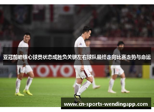 亚冠前瞻核心球员状态成胜负关键左右球队最终走向比赛走势与命运