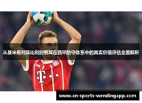 从基米希对阵比利时看其在西甲防守体系中的真实价值评估全面解析
