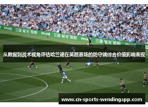 从数据到战术视角评估哈兰德在英超赛场的防守端综合价值影响表现