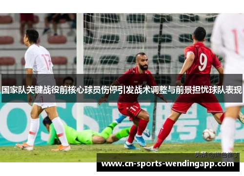 国家队关键战役前核心球员伤停引发战术调整与前景担忧球队表现