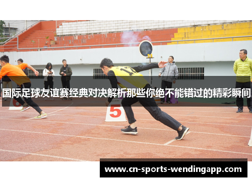 国际足球友谊赛经典对决解析那些你绝不能错过的精彩瞬间 国际足球友谊赛经典对决解析那些你绝不能错过的精彩瞬间