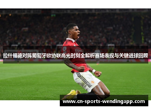 拉什福德对阵葡萄牙欧协联高光时刻全解析赛场表现与关键进球回顾