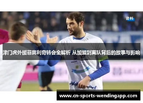 津门虎外援菲奥利奇转会全解析 从加盟到离队背后的故事与影响