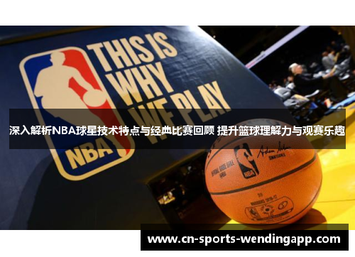 深入解析NBA球星技术特点与经典比赛回顾 提升篮球理解力与观赛乐趣