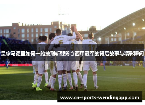 皇家马德里如何一路披荆斩棘勇夺西甲冠军的背后故事与精彩瞬间