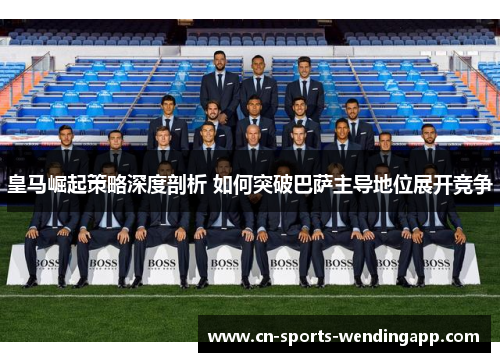皇马崛起策略深度剖析 如何突破巴萨主导地位展开竞争