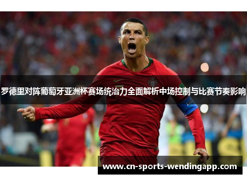 罗德里对阵葡萄牙亚洲杯赛场统治力全面解析中场控制与比赛节奏影响 罗德里对阵葡萄牙亚洲杯赛场统治力全面解析中场控制与比赛节奏影响