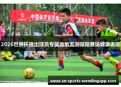 2026世界杯推出球员专属血氧监测保障赛场健康表现