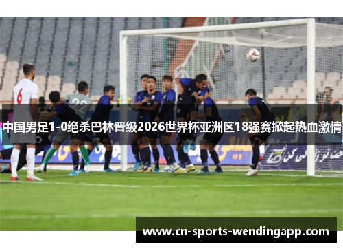 中国男足1-0绝杀巴林晋级2026世界杯亚洲区18强赛掀起热血激情