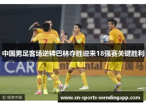 中国男足客场逆转巴林夺胜迎来18强赛关键胜利