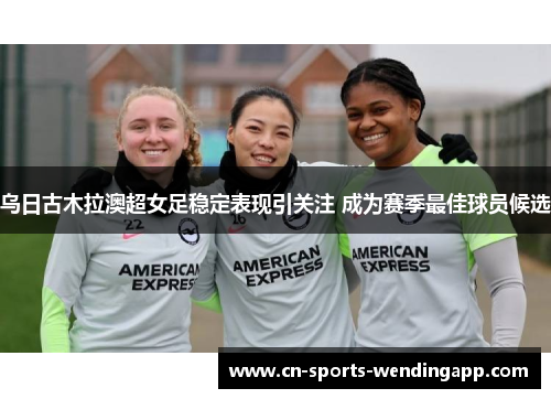 乌日古木拉澳超女足稳定表现引关注 成为赛季最佳球员候选