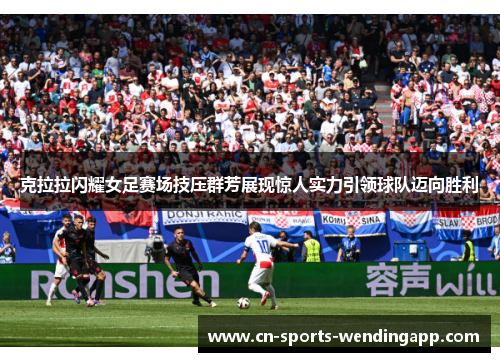 克拉拉闪耀女足赛场技压群芳展现惊人实力引领球队迈向胜利