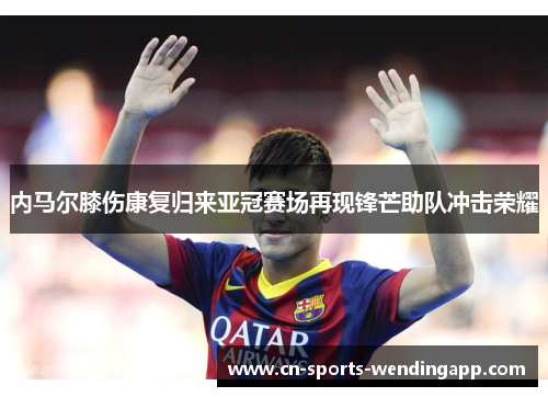 内马尔膝伤康复归来亚冠赛场再现锋芒助队冲击荣耀 内马尔膝伤康复归来亚冠赛场再现锋芒助队冲击荣耀