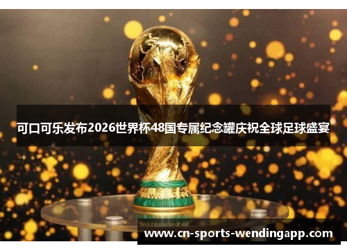 可口可乐发布2026世界杯48国专属纪念罐庆祝全球足球盛宴