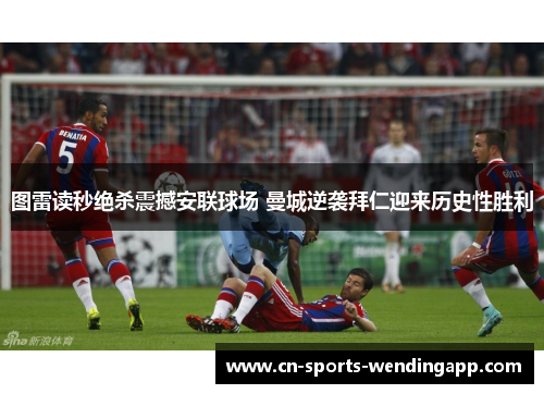 图雷读秒绝杀震撼安联球场 曼城逆袭拜仁迎来历史性胜利 图雷读秒绝杀震撼安联球场 曼城逆袭拜仁迎来历史性胜利