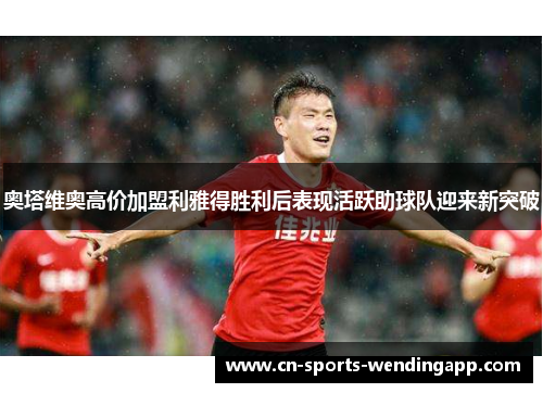 奥塔维奥高价加盟利雅得胜利后表现活跃助球队迎来新突破