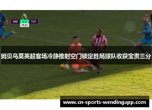 姆贝乌莫英超客场冷静推射空门锁定胜局球队收获宝贵三分