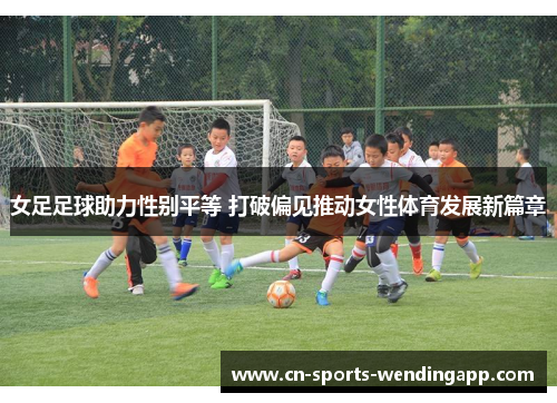 女足足球助力性别平等 打破偏见推动女性体育发展新篇章