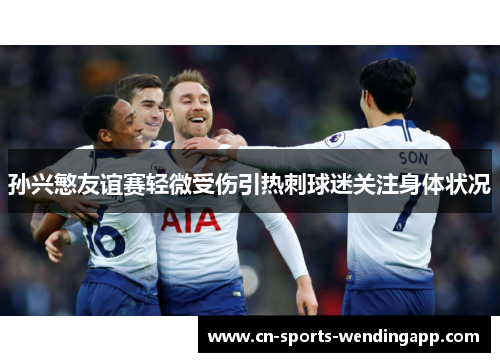 孙兴慜友谊赛轻微受伤引热刺球迷关注身体状况 孙兴慜友谊赛轻微受伤引热刺球迷关注身体状况