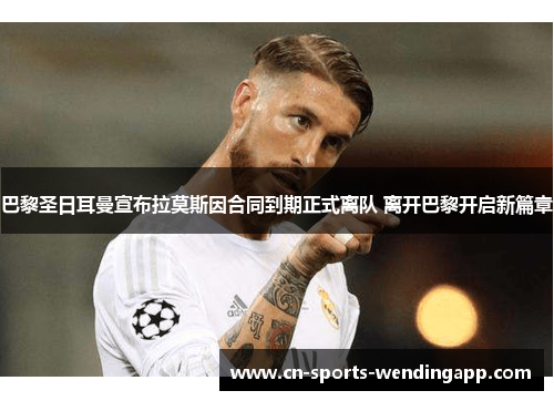 巴黎圣日耳曼宣布拉莫斯因合同到期正式离队 离开巴黎开启新篇章