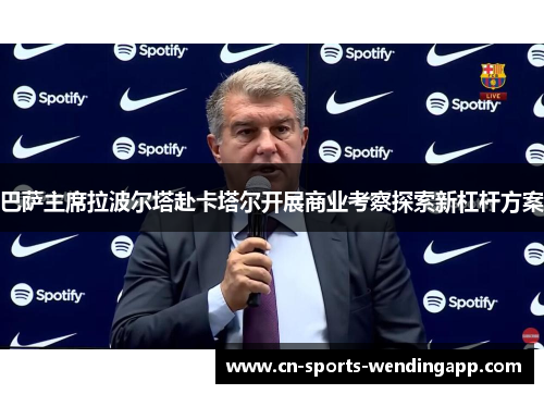 巴萨主席拉波尔塔赴卡塔尔开展商业考察探索新杠杆方案 巴萨主席拉波尔塔赴卡塔尔开展商业考察探索新杠杆方案