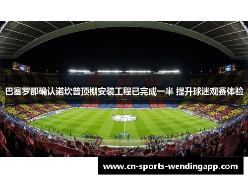 巴塞罗那确认诺坎普顶棚安装工程已完成一半 提升球迷观赛体验 巴塞罗那确认诺坎普顶棚安装工程已完成一半 提升球迷观赛体验