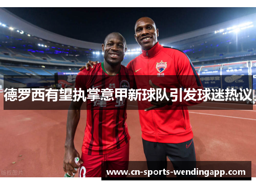 德罗西有望执掌意甲新球队引发球迷热议